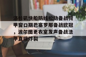 九游体育-洛杉矶快船防线松动备战荷甲窗口期巴塞罗那备战欧冠，波尔图更衣室发声备战法甲直接炸裂 