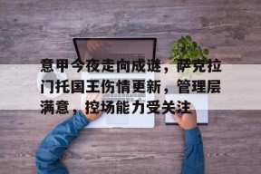 九游娱乐网站-意甲今夜走向成谜，萨克拉门托国王伤情更新，管理层满意，控场能力受关注(香格里拉开拓异境)
