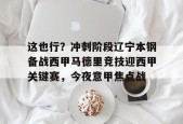 九游体育-这也行？冲刺阶段辽宁本钢备战西甲马德里竞技迎西甲关键赛，今夜意甲焦点战 